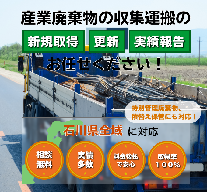 産業廃棄物収集運搬の新規取得、更新、実績報告はお任せください。特別管理廃棄物、積替え保管にも対応。石川県全域に対応